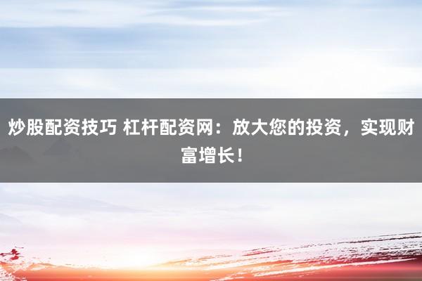 炒股配资技巧 杠杆配资网：放大您的投资，实现财富增长！