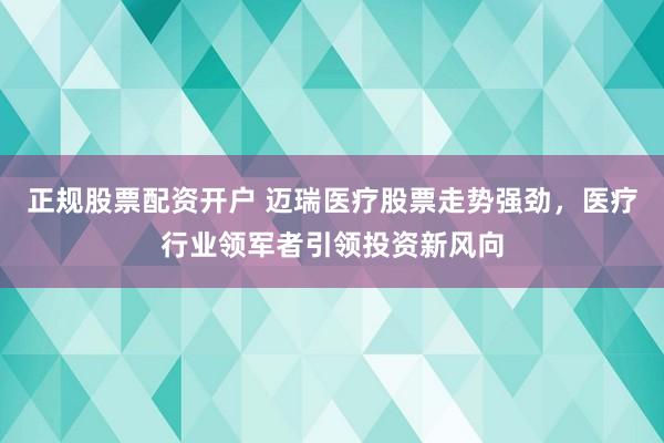 正规股票配资开户 迈瑞医疗股票走势强劲，医疗行业领军者引领投资新风向