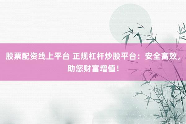 股票配资线上平台 正规杠杆炒股平台：安全高效，助您财富增值！