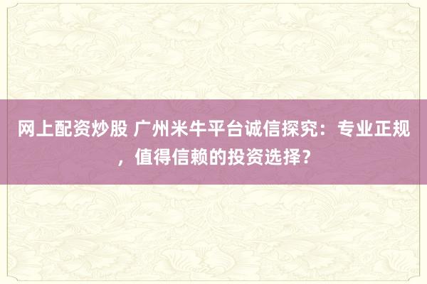 网上配资炒股 广州米牛平台诚信探究：专业正规，值得信赖的投资选择？
