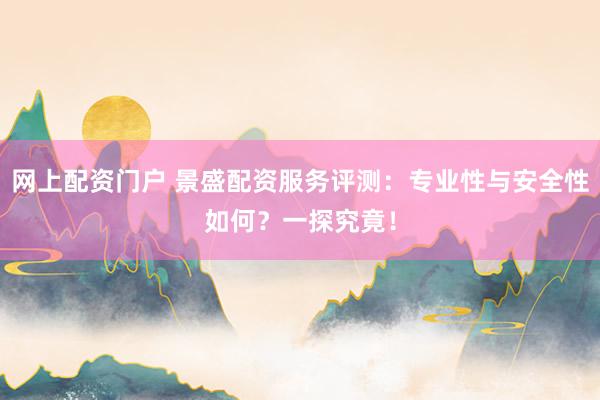 网上配资门户 景盛配资服务评测：专业性与安全性如何？一探究竟！