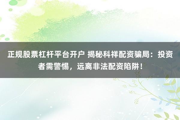 正规股票杠杆平台开户 揭秘科祥配资骗局：投资者需警惕，远离非法配资陷阱！