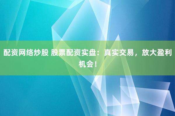 配资网络炒股 股票配资实盘：真实交易，放大盈利机会！