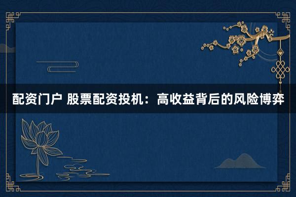 配资门户 股票配资投机：高收益背后的风险博弈