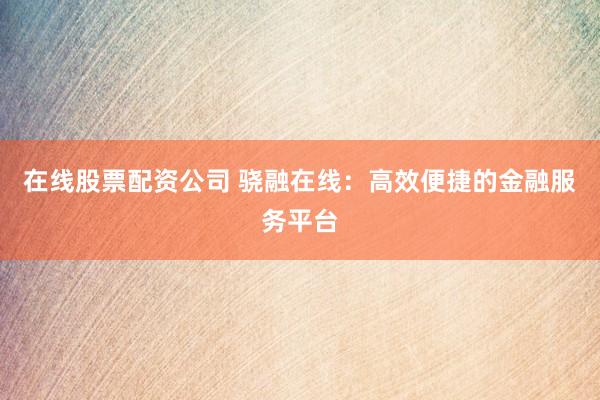 在线股票配资公司 骁融在线：高效便捷的金融服务平台