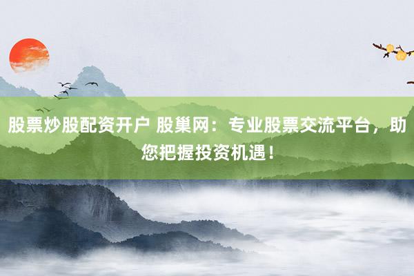 股票炒股配资开户 股巢网：专业股票交流平台，助您把握投资机遇！