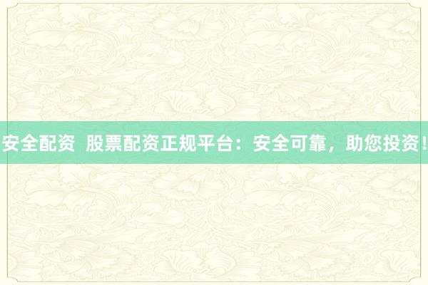 安全配资  股票配资正规平台：安全可靠，助您投资！