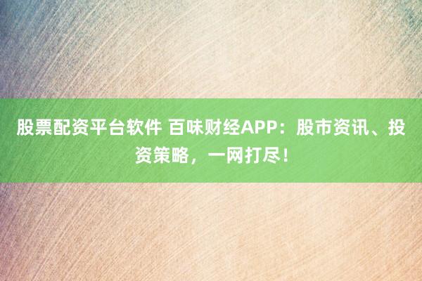 股票配资平台软件 百味财经APP：股市资讯、投资策略，一网打尽！
