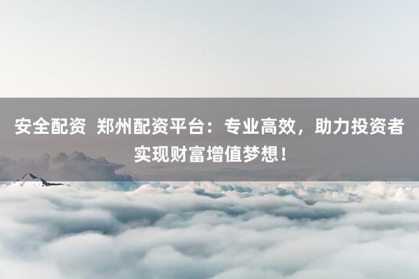 安全配资  郑州配资平台：专业高效，助力投资者实现财富增值梦想！