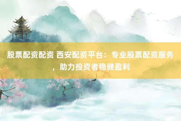 股票配资配资 西安配资平台：专业股票配资服务，助力投资者稳健盈利