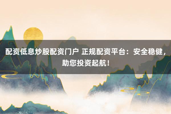 配资低息炒股配资门户 正规配资平台：安全稳健，助您投资起航！