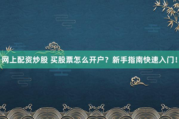 网上配资炒股 买股票怎么开户？新手指南快速入门！