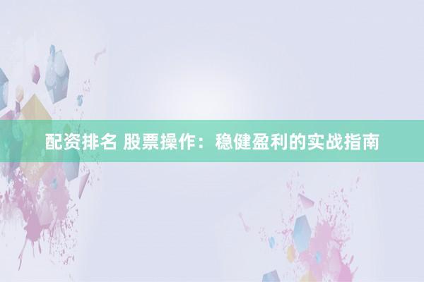 配资排名 股票操作：稳健盈利的实战指南