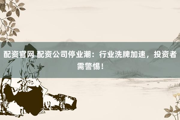 配资官网 配资公司停业潮：行业洗牌加速，投资者需警惕！