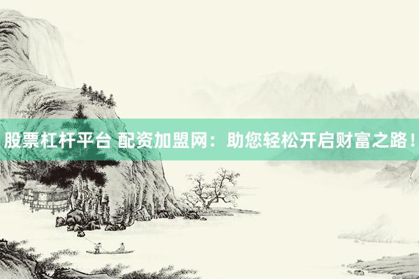 股票杠杆平台 配资加盟网：助您轻松开启财富之路！