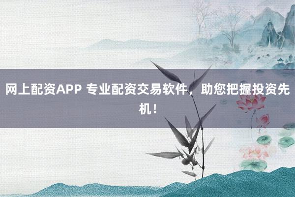 网上配资APP 专业配资交易软件，助您把握投资先机！