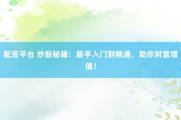 配资平台 炒股秘籍：新手入门到精通，助你财富增值！