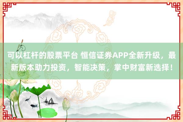 可以杠杆的股票平台 恒信证券APP全新升级，最新版本助力投资，智能决策，掌中财富新选择！