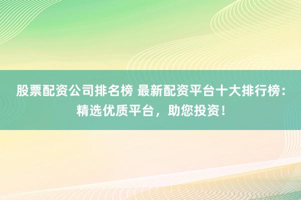 股票配资公司排名榜 最新配资平台十大排行榜：精选优质平台，助您投资！