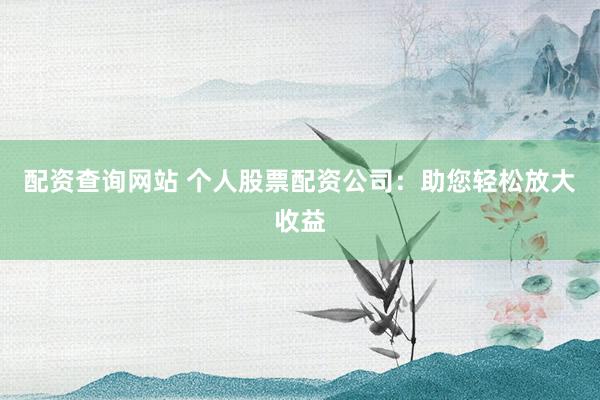 配资查询网站 个人股票配资公司：助您轻松放大收益