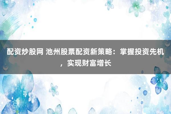 配资炒股网 池州股票配资新策略：掌握投资先机，实现财富增长