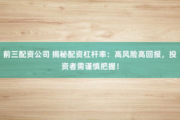 前三配资公司 揭秘配资杠杆率：高风险高回报，投资者需谨慎把握！