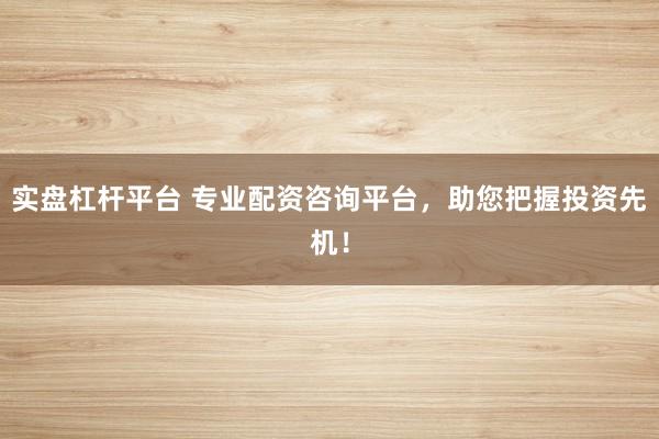 实盘杠杆平台 专业配资咨询平台，助您把握投资先机！