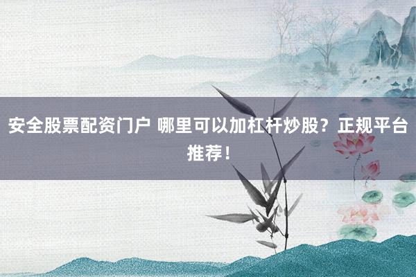 安全股票配资门户 哪里可以加杠杆炒股？正规平台推荐！