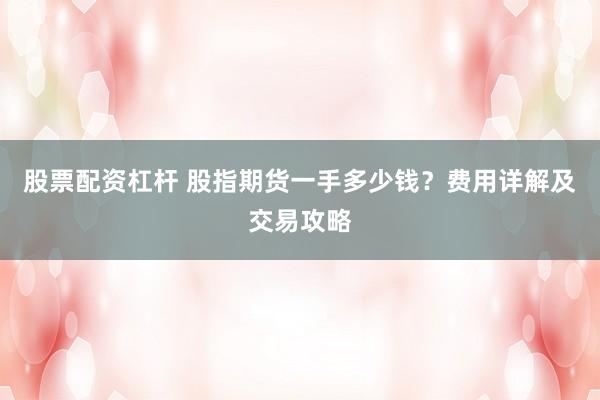 股票配资杠杆 股指期货一手多少钱？费用详解及交易攻略