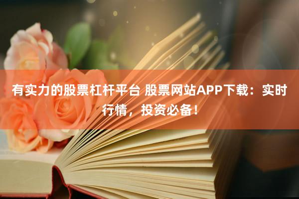 有实力的股票杠杆平台 股票网站APP下载：实时行情，投资必备！