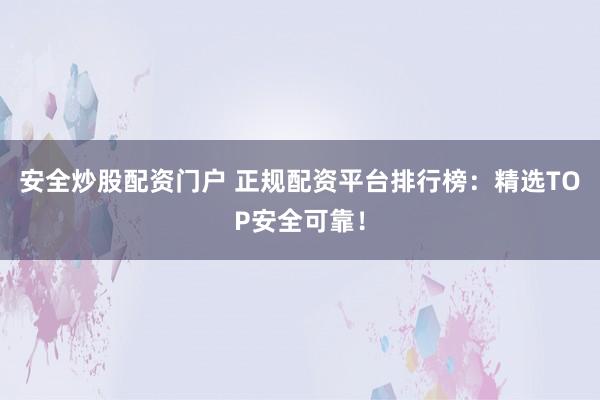 安全炒股配资门户 正规配资平台排行榜：精选TOP安全可靠！