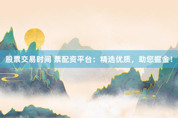 股票交易时间 票配资平台：精选优质，助您掘金！