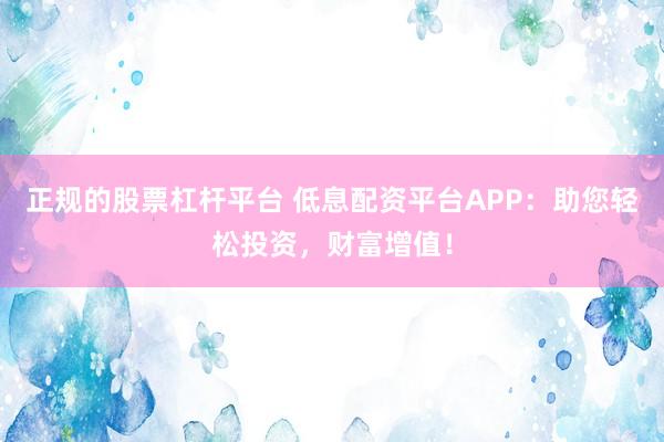 正规的股票杠杆平台 低息配资平台APP：助您轻松投资，财富增值！