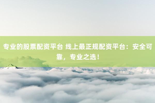 专业的股票配资平台 线上最正规配资平台：安全可靠，专业之选！