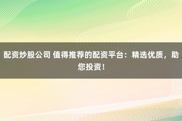 配资炒股公司 值得推荐的配资平台：精选优质，助您投资！