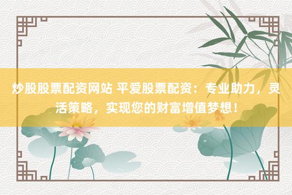炒股股票配资网站 平爱股票配资：专业助力，灵活策略，实现您的财富增值梦想！