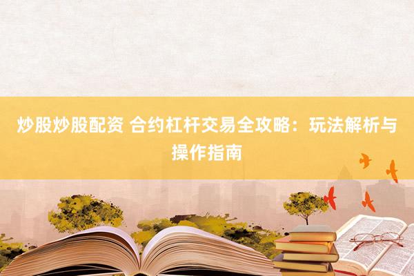 炒股炒股配资 合约杠杆交易全攻略：玩法解析与操作指南
