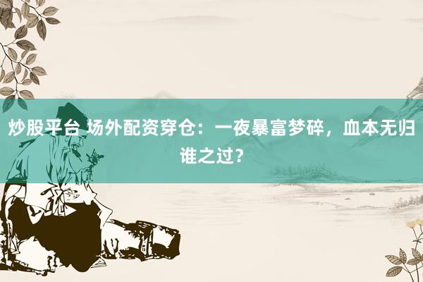 炒股平台 场外配资穿仓：一夜暴富梦碎，血本无归谁之过？