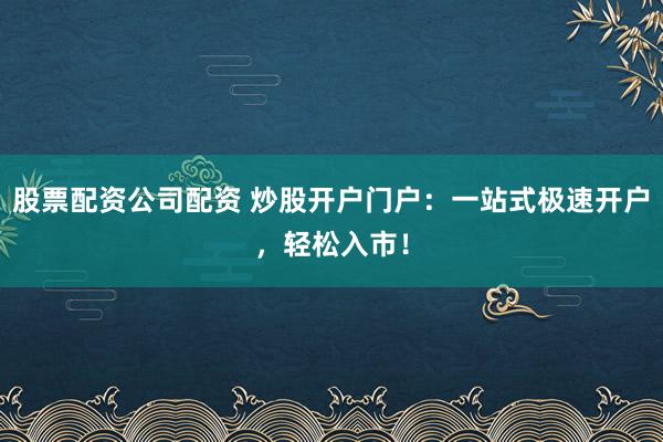 股票配资公司配资 炒股开户门户：一站式极速开户，轻松入市！