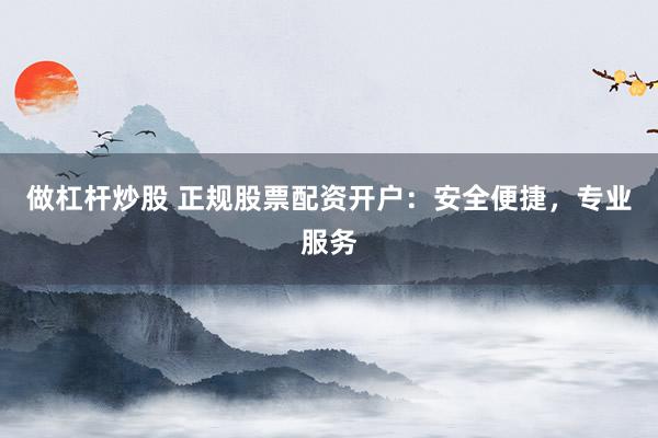 做杠杆炒股 正规股票配资开户：安全便捷，专业服务