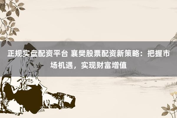 正规实盘配资平台 襄樊股票配资新策略：把握市场机遇，实现财富增值
