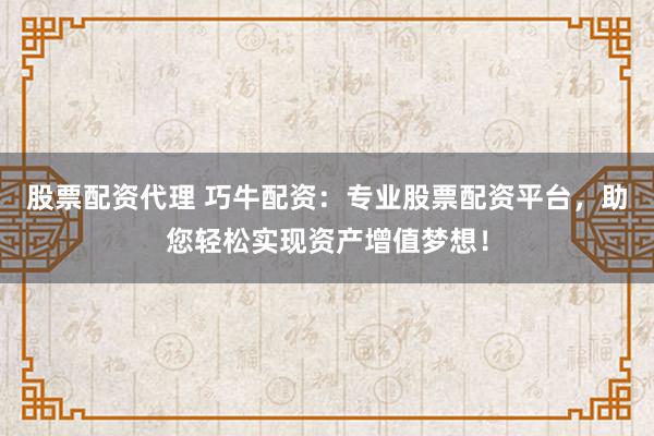 股票配资代理 巧牛配资：专业股票配资平台，助您轻松实现资产增值梦想！