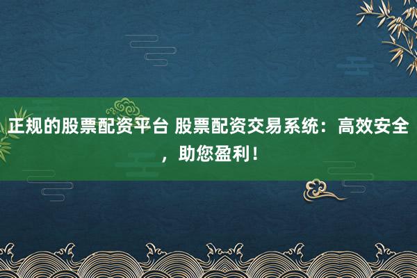 正规的股票配资平台 股票配资交易系统：高效安全，助您盈利！