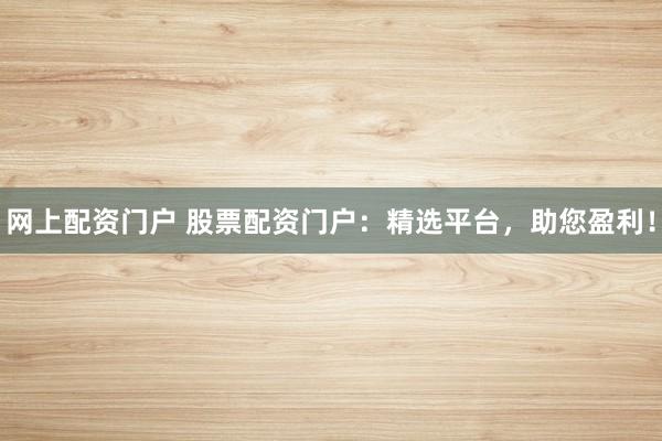 网上配资门户 股票配资门户：精选平台，助您盈利！