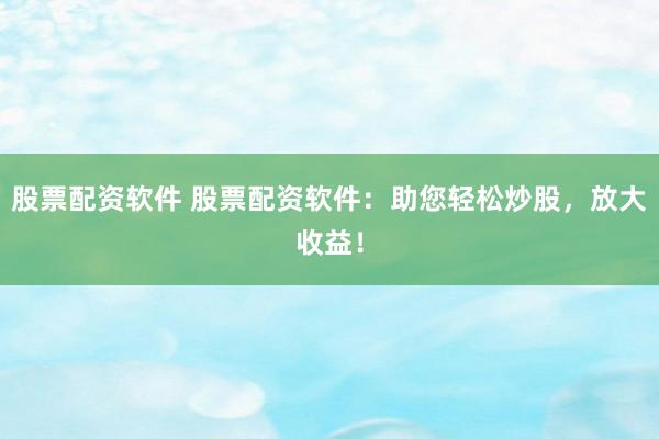 股票配资软件 股票配资软件：助您轻松炒股，放大收益！