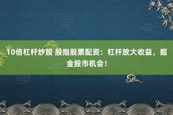 10倍杠杆炒股 股指股票配资：杠杆放大收益，掘金股市机会！