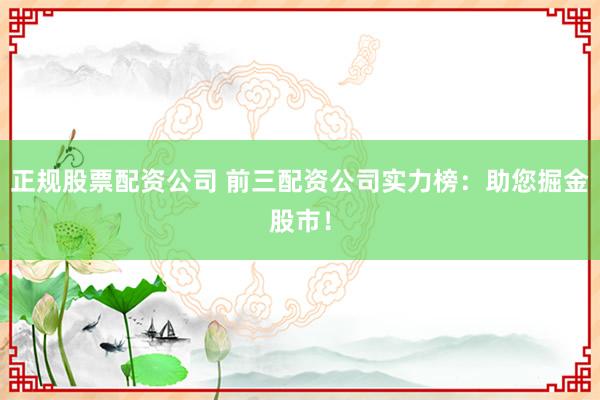 正规股票配资公司 前三配资公司实力榜：助您掘金股市！
