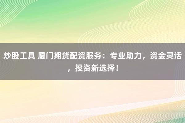 炒股工具 厦门期货配资服务：专业助力，资金灵活，投资新选择！