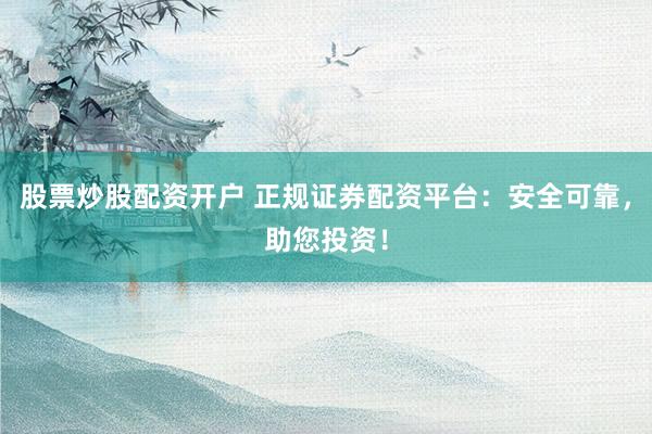 股票炒股配资开户 正规证券配资平台：安全可靠，助您投资！