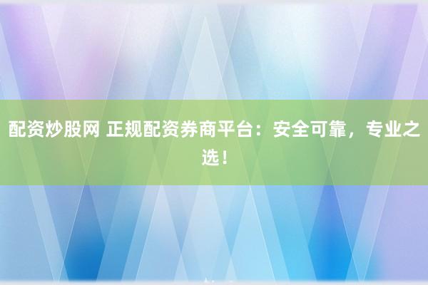 配资炒股网 正规配资券商平台：安全可靠，专业之选！